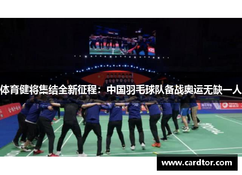 体育健将集结全新征程：中国羽毛球队备战奥运无缺一人